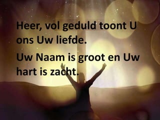 Heer, vol geduld toont U 
ons Uw liefde. 
Uw Naam is groot en Uw 
hart is zacht. 
 