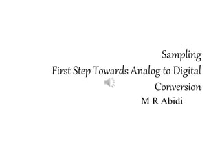Sampling
First Step Towards Analog to Digital
Conversion
M R Abidi
 