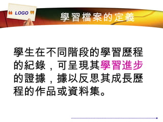 學習檔案的定義 學生在不同階段的學習歷程的紀錄，可呈現其 學習進步 的證據，據以反思其成長歷程的作品或資料集。 