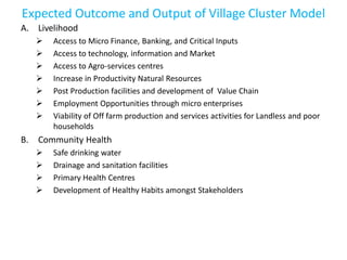 Expected Outcome and Output of Village Cluster Model
A. Livelihood
 Access to Micro Finance, Banking, and Critical Inputs...