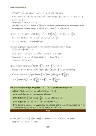 www.askisopolis.gr
105
   
 
2
f x f x 2 2 2
e e x 6x 1 x x 1 x x         1 x  
2
2
6x 1  
2 4 2
x x 1 x 2x 1     2
6x 1  4 2
x 3x x 1 0        3 2
x 1 x x 2x 1 0      x 1 ή
3 2
x x 2x 1 0    .
Έστω    3 2
h x x x 2x 1, x 1,2     .
Είναι    h 1 1, h 2 7   , δηλαδή    h 1 h 2 0 και επειδή η h είναι συνεχής ως πολυωνυμική, λόγω
του θεωρήματος Bolzano, υπάρχει  0x 1,2 :   3 2
0 0 0 0h x 0 x x 2x 1 0      .
γ)           22 2 2
f x f x 1 ln x x 1 ln x 1 x 1 1 ln x x 1 x x 1                    
    4 3
f x f x 1 ln x x    2 3
x x  2
x x 2
x x 1 
       4 2 2
f x f x 1 ln x x 1 f x      (1)
δ) Επειδή η σχέση (1) ισχύει για κάθε x   , αντικαθιστώντας όπου x το x
e έχουμε:
     x x 2x
f e f e 1 f e   (2)
     
 2
x 2x x x x x
f e f e f e 1 1 x e 1 x e e x 1 0             (3)
Έστω   x
g x e x 1, x     . Είναι   x
g x e 1 0 g 1 1      1 .
     3 g x g 0 x 0   
ε) Από τη σχέση (1) έχουμε:      
2 2 2
2
1 1 1
f x dx f x 1 dx f x dx     (4)
Θέτουμε x 1 u dx du    , οπότε:      
2 1 1
1 0 0
f x 1 dx f u du f x dx     και θέτοντας
2 1
x t x t dx dt
2 t
     , έχουμε:    
 2 4 4
2
1 1 1
f x1
f x dx f t dt dx
2 t 2 x
    .
     
 
 
 2 1 4 2 4
1 0 1 0 1
f x f x
4 f x dx f x dx dx f x dx dx
2 x 2 x
        
58. Δίνεται παραγωγίσιμη συνάρτηση  f : 0, για την οποία ισχύει ότι:
       2
ημf x f x x 3f x για κάθε  x και   f 0 0 .
α) Να αποδείξετε ότι η f είναι γνησίως φθίνουσα.
β) Να δείξετε ότι      1 2 1 2
1
f x f x x x
2
για κάθε  1 2
x ,x .
γ) Να δείξετε ότι      1 2x 2f x 1 2x για κάθε x 0 .
δ) Να βρείτε το εμβαδόν του χωρίου που περικλείεται από τη γραφική παράσταση της f, την
εφαπτομένη της f
C στο 0
x 0 και την ευθεία   2
x π 2π .
Λύση
α) Είναι                2
f x f x x 3f x f x f x 2f x f x 1 3f x                  
     f x f x 2f x 3 1       (1)
 