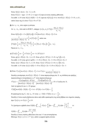 www.askisopolis.gr
106
Έστω  h x x 2x 3, x      .
Είναι  h x x 2 0      1 x 1    άρα η h είναι γνησίως φθίνουσα.
Για κάθε x 0 είναι    h x h 0 2 0    , άρα και   h f x 0     f x 2f x 3 0    , x   ,
οπότε λόγω της (1) είναι  f x 0 f   2 .
β) Αν 1 2x x τότε ισχύει η ισότητα.
Αν 1 2x x , τότε από το Θ.Μ.Τ., υπάρχει  1 2x ,x :  
   2 1
2 1
f x f x
f
x x

  

Είναι      
 
   
1
h f x 2 h f x 2 f x 2f x 3 2         
   
 
1 1 1
f x
2 2f x 2f x 3
  
  
οπότε και
 
1
f
2
   
   2 1
2 1
f x f x 1
x x 2

 

   1 2 1 2
1
f x f x x x
2
   .
Όμοια αν 1 2x x .
γ)      
1 1 1
f x f x 1 2f x 1
2 2 2
          
Έστω    g x 2f x 2x 1, x 0    . Είναι      g x 2f x 2 0 g 0,     2 .
Για κάθε x 0 είναι        g x g 0 1 0 2f x 2x 1 0 2f x 2x 1          
Έστω    t x 2f x 2x 1, x 0    . Είναι      t x 2f x 2 0 t 0,     1 .
Για κάθε x 0 είναι        t x t 0 1 0 2f x 2x 1 0 2f x 2x 1          
δ) Είναι        
   
1
f x f x 2f x 3 1 f x
f x 2f x 3
           
Επειδή η συνάρτηση    f x 2f x 3   είναι παραγωγίσιμη στο  ως σύνθεση και πράξεις
παραγωγίσιμων συναρτήσεων, η f είναι παραγωγίσιμη με:
 
     
    
    
    
2 2
f x f x 2f x f x 2f x
f x 0
f x 2f x 3 f x 2f x 3
     
     
     
f κοίλη στο  .
Από τη σχέση (1) για x 0 έχουμε:
         
1
f 0 f 0 2f 0 3 1 2f 0 1 f 0
2
             
Η εφαπτομένη της fC στο 0x 0 είναι:    
1
y f 0 f 0 x y x
2
     .
Επειδή η f είναι κυρτή, βρίσκεται πάνω από κάθε εφαπτομένη της εκτός βέβαια του σημείου επαφής,
άρα    
1
f x y f x x 0
2
    .
Το ζητούμενο εμβαδό είναι:      2 2
2
02
0 0
2 2
2
x x
E f x dx f x dx
2 4     
  
  
         
   
 
   
 
2
2
0
2
2
E f x dx
4  
  
    .
Επειδή η f είναι γνησίως φθίνουσα είναι και 1-1 και αντιστρέφεται.
Θέτουμε    1
f x y x f y
   , οπότε η αρχική σχέση γίνεται:
 