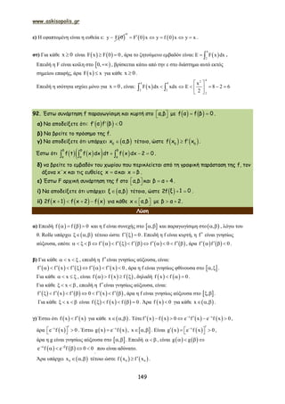 www.askisopolis.gr
149
ε) Η εφαπτομένη είναι η ευθεία ε:  y F 0    
0
F 0 x y f 0 x y x     .
στ) Για κάθε x 0 είναι    F x F 0 0  , άρα το ζητούμενο εμβαδόν είναι:  
4
2
E F x dx  .
Επειδή η F είναι κοίλη στο  0, , βρίσκεται κάτω από την ε στο διάστημα αυτό εκτός
σημείου επαφής, άρα  F x x για κάθε x 0 .
Επειδή η ισότητα ισχύει μόνο για x 0 , είναι:  
42
4 4
2 2
2
x
F x dx xdx E 8 2 6
2
 
      
 
 
92. Έστω συνάρτηση f παραγωγίσιμη και κυρτή στο   α,β με     f α f β 0 .
α) Να αποδείξετε ότι:      f α f β 0
β) Να βρείτε το πρόσημο της f.
γ) Να αποδείξετε ότι υπάρχει  0
x α,β τέτοιο, ώστε    0 0
f x f x .
Έστω ότι           
β β β
α α α
f t f x dx dt f x dx 2 0.
δ) να βρείτε το εμβαδόν του χωρίου που περικλείεται από τη γραφική παράσταση της f, τον
άξονα x΄x και τις ευθείες x α και x β .
ε) Έστω F αρχική συνάρτηση της f στο   α,β και  β α 4 .
i) Να αποδείξετε ότι υπάρχει  ξ α,β τέτοιο, ώστε   2f ξ 1 0 .
ii)      2f x 1 f x 2 f x    για κάθε x α,β    με β α 2  .
Λύση
α) Επειδή    f f 0    και η f είναι συνεχής στο  ,  και παραγωγίσιμη στο ,  , λόγω του
θ. Rolle υπάρχει  ,   τέτοιο ώστε  f 0   . Επειδή η f είναι κυρτή, η f είναι γνησίως
αύξουσα, οπότε          f f f f 0 f                    , άρα    f f 0    .
β) Για κάθε x    , επειδή η fείναι γνησίως αύξουσα, είναι:
         f f x f f f x 0            , άρα η f είναι γνησίως φθίνουσα στο  ,  .
Για κάθε x    , είναι      f f x f    , δηλαδή    f x f 0   .
Για κάθε x    , επειδή η fείναι γνησίως αύξουσα, είναι:
         f f x f 0 f x f            , άρα η f είναι γνησίως αύξουσα στο  ,  .
Για κάθε x    είναι      f f x f 0     . Άρα  f x 0 για κάθε  x ,   .
γ) Έστω ότι    f x f x για κάθε  x ,   . Τότε        x x
f x f x 0 e f x e f x 0 
      ,
άρα  x
e f x 0     . Έστω    x
g x e f x
 ,  x ,   . Είναι    x
g x e f x 0      ,
άρα η g είναι γνησίως αύξουσα στο  ,  . Επειδή    , είναι    g g   
   e f e f 0 0 
    
.
που είναι αδύνατο.
Άρα υπάρχει  0x ,   τέτοιο ώστε    0 0f x f x .
 