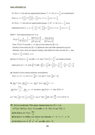 www.askisopolis.gr
88
Αν  f x 1 , τότε από την αρχική σχέση έχουμε: 3 1
1 1 4x x
2
    και η εφαπτομένη
είναι η 1
1 1 1 1 1
: y f f x y 1 x y x
2 2 2 2 2
                  
    
Αν  f x 1  , τότε από την αρχική σχέση έχουμε:  
3 1
1 1 4x x
2
      και η
εφαπτομένη είναι η 2
1 1 1 1 1
: y f f x y 1 x y x
2 2 2 2 2
                    
    
.
στ) Η f  είναι παραγωγίσιμη στο με
 
 
  
  
   
  
2
2 22 2 2
4 3f x 1 12f x f x4
f x
3f x 1 3f x 1 3f x 1
   
          
Είναι  f x 0  για κάθε x 0 , άρα η f είναι κοίλη στο  0, .
Επειδή η f είναι κοίλη στο  0, βρίσκεται κάτω από κάθε εφαπτομένη της στο
διάστημα αυτό, εκτός του σημείου επαφής, οπότε βρίσκεται κάτω και από την 1 , άρα
   
1
f x x 2f x x 1
2
    
ζ) Είναι  
1
0 f x x
2
   για κάθε x 0 , άρα  
2
2 1
f x x
2
 
  
 
και επειδή η ισότητα
ισχύει μόνο για x 0 , είναι:  
12 3 3
1 1
2
0 0
0
1 1 1 1 1 9
f x dx x dx x 1
2 3 2 3 2 8
      
            
       
  .
η) Επειδή η f είναι γνησίως αύξουσα, αντιστρέφεται.
   3 31
f x y y y 4x x y y
4
       , άρα    1 31
f y y y
4

 
θ)  1 3
x x
1
lim f x lim x
4

 
  ,  1 3
x x
1
lim f x lim x
4

 
  
 
 
 
 
1
1
f x y
x f y
x y f y
lim f x lim y




  
   και όμοια  x
lim f x

  , άρα  f A  .
ι)    1 1 1 1
f 1 1 1 f 1
4 2 2
  
     
 
και      1 1 68
f 4 64 4 17 f 17 4
4 4

      .
47. Δίνεται συνάρτηση f δύο φορές παραγωγίσιμη στο  0, με
     2
x f x 3xf x f x 0    για κάθε x 0 ,  f 1 0 και  f 1 1  .
α) Να δείξετε ότι   lnx
f x
x
 .
β) Να βρείτε το πλήθος των λύσεων της εξίσωσης 
 λ x
x e , λ , x 0.
γ) Να δείξετε ότι
1 11 3
β γα e
α β γ e   για κάθε α,β,γ 0 .
 