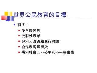 世界公民教育的目標 能力： 多角度思考 批判性思考 與別人溝通和進行討論 合作和調解衝突 辨別社會上不公平和不平等事情 