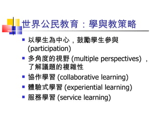 世界公民教育：學與教策略 以學生為中心，鼓勵學生參與 (participation) 多角度的視野 (multiple perspectives) ，了解議題的複雜性 協作學習 (collaborative learning) 體驗式學習 (experiential learning) 服務學習 (service learning) 