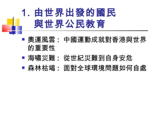 由世界出發的國民 與世界公民教育 奧運風雲 :  中國運動成就對香港與世界的重要性 海嘯災難 :  從世紀災難到自身安危 森林枯竭 :  面對全球環境問題如何自處 