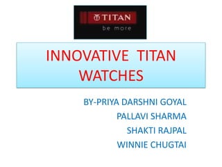 INNOVATIVE  TITAN WATCHES BY-PRIYA DARSHNI GOYAL PALLAVI SHARMA SHAKTI RAJPAL WINNIE CHUGTAI 
