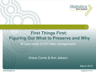First Things First:
Figuring Out What to Preserve and Why
     A case study of DIY data management



          Grace Currie & Ann Jebson

                                           March 2012
 