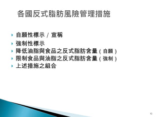 自願性標示 / 宣稱 強制性標示 降低油脂與食品之反式脂肪含量 （自願） 限制食品與油脂之反式脂肪含量 （強制） 上述措施之組合 