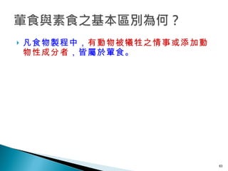 凡食物製程中， 有動物被犧牲之情事或添加動物性成分者 ，皆屬於葷食。   