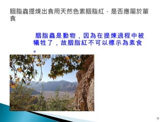 胭脂蟲是動物，因為在提煉過程中被犧牲了，故胭脂紅不可以標示為素食。 