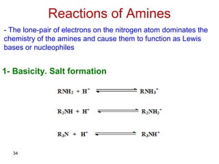 34
Reactions of Amines
- The lone-pair of electrons on the nitrogen atom dominates the
chemistry of the amines and cause them to function as Lewis
bases or nucleophiles
1- Basicity. Salt formation
 