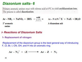 45
6-Diazonium salts
i- Reactions of Diazonium Salts
1- Replacement of nitrogen
-Replacement of the diazonium group is the best general way of introducing
F, Cl, Br, I, CN, OH, and H into an aromatic ring.
 