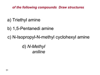 of the following compounds Draw structures
51
a( Triethyl amine
b( 1,5-Pentanedi amine
c( N-Isopropyl-N-methyl cyclohexyl amine
d( N-Methyl
aniline
 