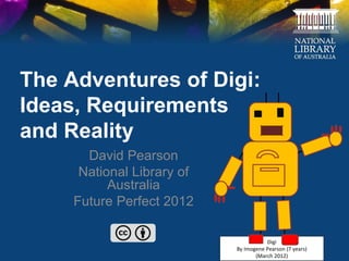 The Adventures of Digi:
Ideas, Requirements
and Reality
       David Pearson
      National Library of
           Australia
     Future Perfect 2012

                                       Digi
                            By Imogene Pearson (7 years)
                                   (March 2012)
 