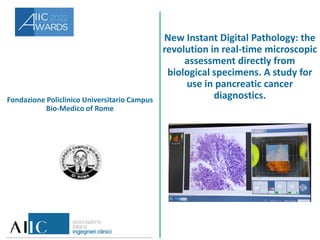Fondazione Policlinico Universitario Campus
Bio-Medico of Rome
New Instant Digital Pathology: the
revolution in real-time microscopic
assessment directly from
biological specimens. A study for
use in pancreatic cancer
diagnostics.
 