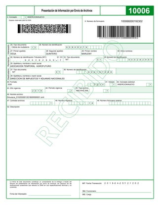 10006
985. Cargo
984. Funcionario
Espacio reservado para la DIAN
4. Número de formulario
997. Fecha Transacción
2. Concepto
35. Apellidos y nombres o razón social
39. Apellidos y nombres o razón social
47. Cantidad archivos 48. Número registros
27. Primer apellido 28. Segundo apellido 29. Primer nombre 30. Otros nombres
25. Tipo documento 26. Número de identificación
33. Tipo documento 34. Número de identificación
37. Tipo documento 38. Número de identificación
InteresadoDestinatario
49. Número formulario anterior
-
61. DV
Firma del Interesado:
Remitente
60. Número de Identificación Tributaria (NIT):
40. Formato 41. Versión 42. Concepto solicitud
43. Año vigencia 44. Período vigencia 45. Tipo archivo
46. Nombre archivo
52. Descripción
INSERCION/NUEVO1
100066000192302
Cédula de ciudadanía 1 3 6 5 8 0 8 2 7 4
VEGA QUINTERO MARLENY
NIT 3 1 9 0 0 2 8 2 9 9 5
ASOCIACION TEMPORAL AGROFUTURO
NIT 3 1 8 0 0 1 9 7 2 6 8
DIRECCION DE IMPUESTOS Y ADUANAS NACIONALES
2530 2 5 3 0 1 INSERCION/NUEVO 1
2 0 1 8 1 ARCHIVO XML 1
Dmuisca_010253001201800000001.xml
1 1 4
9 0 0 2 8 2 9 9 5 7
2 0 1 8 -0 4 -2 5 /1 2 :1 2 :0 2
 