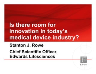 I th fI th fIs there room forIs there room for
innovation in today’sinnovation in today’sinnovation in today sinnovation in today s
medical device industry?medical device industry?
Stanton J. RoweStanton J. Rowe
Chief Scientific OfficerChief Scientific OfficerChief Scientific Officer,Chief Scientific Officer,
Edwards LifesciencesEdwards Lifesciences
 