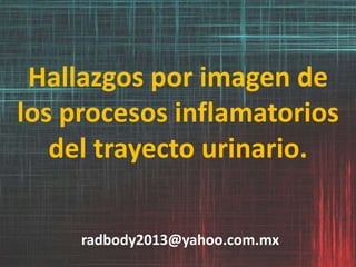 Hallazgos por imagen de
los procesos inflamatorios
del trayecto urinario.
radbody2013@yahoo.com.mx
 