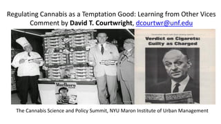 Regulating Cannabis as a Temptation Good: Learning from Other Vices
Comment by David T. Courtwright, dcourtwr@unf.edu
The Cannabis Science and Policy Summit, NYU Maron Institute of Urban Management
 