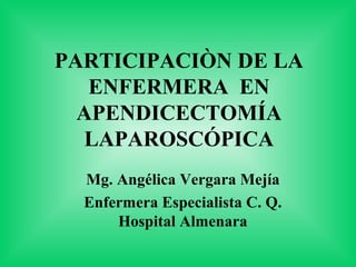 PARTICIPACIÒN DE LA
   ENFERMERA EN
  APENDICECTOMÍA
   LAPAROSCÓPICA
  Mg. Angélica Vergara Mejía
  Enfermera Especialista C. Q.
      Hospital Almenara
 