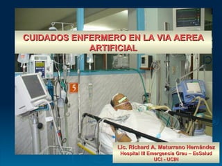 CUIDADOS ENFERMERO EN LA VIA AEREA
            ARTIFICIAL




                 Lic. Richard A. Maturrano Hernández
                  Hospital III Emergencia Grau – EsSalud
                                 UCI - UCIN
 