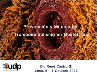 Prevención y Manejo del
Tromboembolismo en Obstetricia

   Prevención y Manejo del
Tromboembolismo en Obstetricia




           Dr. René Castro S.
        Lima, 5 – 7 Octubre 2012
 