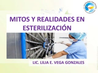 MITOS Y REALIDADES EN
   ESTERILIZACIÓN



      LIC. LILIA E. VEGA GONZALES
 