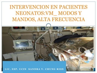 INTERVENCION EN PACIENTES
    NEONATOS:VM_ MODOS Y
   MANDOS, ALTA FRECUENCIA




LIC. ESP. UCIN SANDRA V. CHUNG RIOS
 