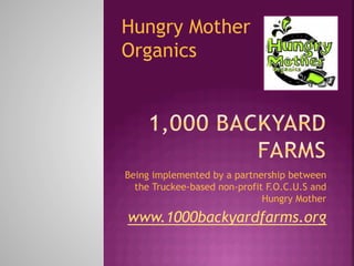 Hungry Mother
Organics




Being implemented by a partnership between
  the Truckee-based non-profit F.O.C.U.S and
                              Hungry Mother

www.1000backyardfarms.org
 