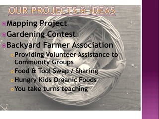 ž Mapping Project
ž Gardening Contest
ž Backyard Farmer Association
  ¢ Providing Volunteer Assistance to
     Community Groups
  ¢ Food & Tool Swap / Sharing

  ¢ Hungry Kids Organic Foods

  ¢ You take turns teaching
 