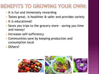 ¡  It is fun and immensely rewarding
¡  Tastes great, is healthier & safer and provides variety
¡  It is educational!
¡  Saves you trips to the grocery store - saving you time
    and money!
¡  Increases self-sufficiency
¡  Communities save by keeping production and
    consumption local
¡  Others?
 