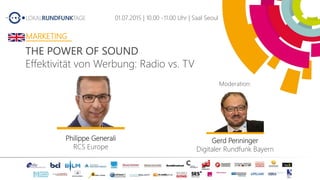 Philippe Generali
RCS Europe
Gerd Penninger
Digitaler Rundfunk Bayern
01.07.2015 | 10.00 -11.00 Uhr | Saal Seoul
Moderation:
THE POWER OF SOUND
Effektivität von Werbung: Radio vs. TV
MARKETING
 