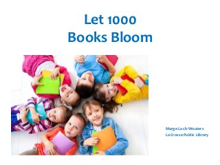 Let 1000
Books Bloom
Marge Loch-Wouters
La Crosse Public Library
 