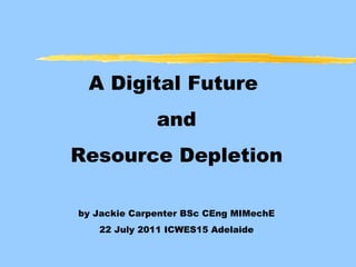A Digital Future  and Resource Depletion by Jackie Carpenter BSc CEng MIMechE 22 July 2011 ICWES15 Adelaide 