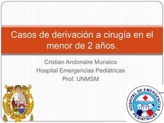 Casos de derivación a cirugía en el
       menor de 2 años.
        Cristian Andonaire Munaico
      Hospital Emergencias Pediátricas
                Prof. UNMSM
 