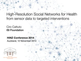 High-Resolution Social Networks for Health 
from sensor data to targeted interventions 
Ciro Cattuto 
ISI Foundation 
HiNZ Conference 2014 
Auckland, 12 November 2014 
 