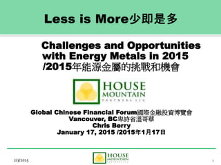 1
Challenges and Opportunities
with Energy Metals in 2015
/2015年能源金屬的挑戰和機會
Global Chinese Financial Forum國際金融投資博覽會
Vancouver, BC卑詩省溫哥華
Chris Berry
January 17, 2015 /2015年1月17日
2/3/2015
 