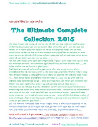 Want more Updates 
http://tanbircox.blogspot.com
সারা দুনিয়ার নিক্ষাগ্রহি পদ্ধনি বদলাচ্ছে। বই আর খািা যেমি নবট বাইচ্ছট বদচ্ছল োচ্ছে যিমনি বদচ্ছল োচ্ছে নিক্ষা গ্রহচ্ছের
োবিীয় উপায়।উন্নি যদিগুচ্ছলার ছাত্ররা এখি আর আচ্ছের মি বইচ্ছয়র বযােকাাঁচ্ছে নিচ্ছয় গুচ্ছর িা , এখি িাচ্ছদর হাচ্ছি থাচ্ছক
স্মাটটচ্ছ াি, টযাব বা লযাপটপ। যসখাচ্ছি থাচ্ছক প্রচ্ছয়াজিীয় সব বই আর খািা নহসাচ্ছব থাচ্ছক িারনিি।এখি িারা সামািয
সহচ্ছোনেিার জিয িার নিক্ষক যক নবরক্ত কচ্ছর িা কারি িাচ্ছদরকাচ্ছছ আচ্ছছ সবটসমচ্ছয়র নিক্ষক িার স টওয়যার ,আর জ্ঞাচ্ছির
ভাণ্ডাচ্ছরর জিয আচ্ছছ িার ইন্টারচ্ছিট। পৃনথবীচ্ছি আমারা প্রেুনক্তর েি বৃহত্তম প্রসার যদখনছ িার সবই বযবহৃি হচ্ছে এই রূপান্তচ্ছর।
বিটমাচ্ছি যসই প্রভাব আমাচ্ছদর মচ্ছিা যদচ্ছি পড়চ্ছি শুরু কচ্ছরচ্ছছ…………
আিা করনছ একনদি আমাচ্ছদর যদচ্ছির যছচ্ছলরা প্রেুনক্তর সহচ্ছোনেিা নিচ্ছয় , নিচ্ছজচ্ছক ও যদিচ্ছক নবচ্ছের দরবাচ্ছর িিুি রুচ্ছপ হানজর
হচ্ছব। আমার নবোস িারা পারচ্ছব “ কারি যকািরকচ্ছমর প্রেুনক্তর সহচ্ছোনেিা ছাড়া িারা নবেচ্ছক িাক লানেচ্ছয় নদচ্ছে ………আর
প্রেুনক্তর সহচ্ছোনেিা যপচ্ছল িারা নক করচ্ছব িা সৃনিকিটাই জাচ্ছি…। ”
নকন্তু ইন্টারচ্ছিট ছাড়া আমারা এই প্রেুনক্তরসহচ্ছোনেিা কল্পিাও করচ্ছি পানরিা। অথচ এ মুহূচ্ছিট বাাংলাচ্ছদচ্ছি অনেকাাংি
মািুচ্ছেরইন্টারচ্ছিট সুনবো িাই। আর থাকচ্ছলও িা সময় ও পেটাপ্ত জ্ঞাচ্ছির অভাচ্ছব এচ্ছথচ্ছক সচ্ছবটাচ্চ সুনবো নিচ্ছি পারনছ িা ।িাছাড়া
সীমিত ইন্টারনেট প্যানেনের ও নেনটর নলা মিন়ের েেয চাইনেও তার প্রনয়ােেীয় ফাইে ডাউেনোড েরনত প্ারনেে
ো ...। আবার অনেনে বযস্তাতার েেয ডাউেনোড েরার সিয় প্ানেে ো……অথবা যখাাঁজা খুাঁনজ এেটা এেটা েনর
ডাউেনোড েরনত যানের মবরমিের িনে হয় ... তানের েেয সবনচনয় সহে এেমট সিাধাে অর্থাৎ বাাংোনেনের সেে
িােুষনে পেটাপ্ত প্রেুনক্তর সহচ্ছোনেিা নদচ্ছি আমার খুব ক্ষু দ্র একটা প্রয়াস হচ্ছে আমার এই নিনভনি কাচ্ছলকিি …
অথটাৎ আমার সাংগ্রহ করা স টওয়যার, ই-বুক(বই) ও নটউচ্ছটানরয়াল এর নবিাল কাচ্ছলকিচ্ছির মেয যথচ্ছক আপিাচ্ছদর জিয খুভ
ইম্পরটযান্ট নকছু সাংগ্রহ কযাটােনর আকাচ্ছর সানজচ্ছয় আপিাচ্ছদর জিয উপস্থাপি করলাম … আপিাচ্ছদর জিয করা আমারকাচ্ছলকিচ্ছির
যক্ষচ্ছত্র একটাই কথা বলচ্ছি পানর … আপনি এখাচ্ছি নিনলট করার মি যকাি াইল খুচ্ছজ পাচ্ছবি িা …অথটাৎপ্রচ্ছিযকনট াইলই
আপিার প্রচ্ছয়াজি হচ্ছব … এবাং প্রচ্ছিযকটা াইল সাংগ্রচ্ছহ রাখচ্ছি বােয হচ্ছবি … আপিার কনম্পউটার নিভটর জীবচ্ছির সব চানহদা পূেট
করচ্ছব এই াইলগুচ্ছলা … নবোস িা করচ্ছল নিচ্ছচর যে যকাি একনট নলাংক এ নিক কচ্ছর যসখাচ্ছি যদওয়া াইল গুচ্ছলার িাচ্ছমর উপর
একবার যচাখ বুলাি িাহচ্ছলই সব বুঝচ্ছি পারচ্ছবি …
যমাট কথা আপিাচ্ছদর কনম্পউটাচ্ছরর নবনভন্ন সমসযার নচরস্থায়ী সমাোি ও কনম্পউটাচ্ছরর জিযপ্রচ্ছয়াজিীয় সব বই,
স টওয়যার ওনটউচ্ছটানরয়াল এর সানবটক সাচ্ছপাটট নদচ্ছি আমার খুব কােটকর একটা উচ্ছদযাে হচ্ছে এই নিনভনি পযাচ্ছকজ
গুচ্ছলা ...নিচ্ছচর নলাংচ্ছক DVD গুচ্ছলা সম্পচ্ছকট নবস্তানরি িথয যদওয়া আচ্ছছ... যদখুি আপিার প্রচ্ছয়াজি নকিা………
আমার োবনিয় যপাস্ট ও ই-বুক কাচ্ছলকিি ...[The Ultimate Complete Collection 2015 ]
http://www.facebook.com/10152049959232103 জাস্ট একবার নলাংচ্ছক নেচ্ছয়ই যদখুি … হয়চ্ছিা এমনি নকছু খুাঁজনছচ্ছলি
 