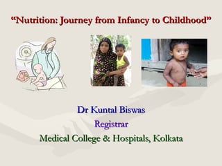 “Nutrition: Journey from Infancy to Childhood”




               Dr Kuntal Biswas
                    Registrar
      Medical College & Hospitals, Kolkata
 