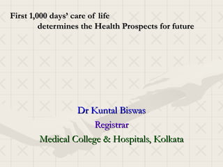 First 1,000 days’ care of life
         determines the Health Prospects for future




                 Dr Kuntal Biswas
                      Registrar
        Medical College & Hospitals, Kolkata
 