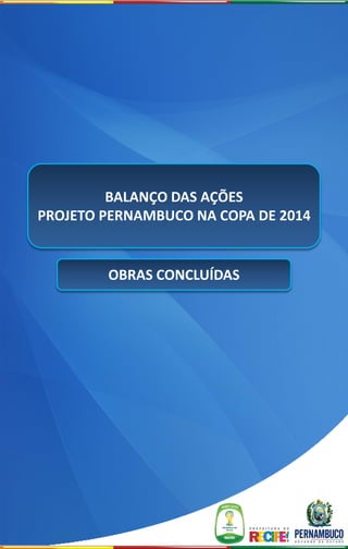 BALANÇO DAS AÇÕES
PROJETO PERNAMBUCO NA COPA DE 2014


        OBRAS CONCLUÍDAS
 