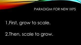 PARADIGM FOR NEW IXPS
1.First, grow to scale.
2.Then, scale to grow.
 