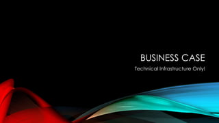 BUSINESS CASE
Technical Infrastructure Only!
 