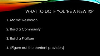 WHAT TO DO IF YOU’RE A NEW IXP
1. Market Research
2. Build a Community
3. Build a Platform
4. (Figure out the content providers)
 