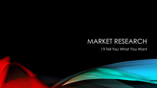 MARKET RESEARCH
I’ll Tell You What You Want
 