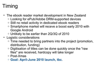 Timing <ul><ul><li>The ebook reader market development in New Zealand </li></ul></ul><ul><ul><ul><li>Looking for ePub/Adob...