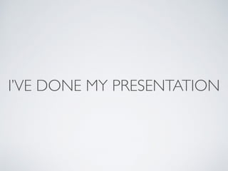 I’VE DONE MY PRESENTATION 
 