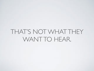 THAT’S NOT WHAT THEY 
WANT TO HEAR. 
 